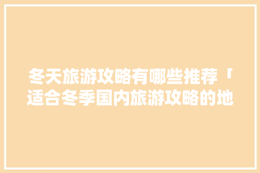 冬天旅游攻略有哪些推荐「适合冬季国内旅游攻略的地方」