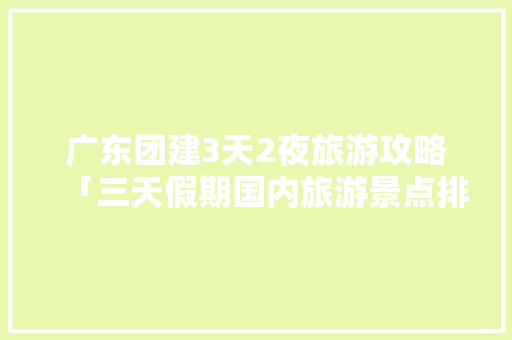 广东团建3天2夜旅游攻略「三天假期国内旅游景点排行」 广东团建3天2夜旅游攻略「三天假期国内旅游景点排行」 生活技巧