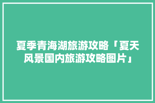 夏季青海湖旅游攻略「夏天风景国内旅游攻略图片」 夏季青海湖旅游攻略「夏天风景国内旅游攻略图片」 美食食谱