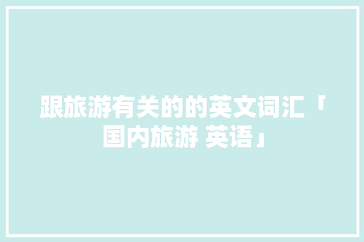 跟旅游有关的的英文词汇「国内旅游 英语」 跟旅游有关的的英文词汇「国内旅游 英语」 旅游指南