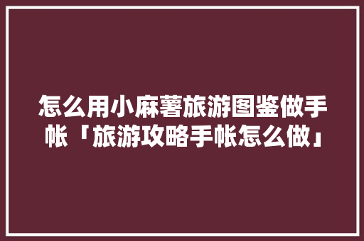 怎么用小麻薯旅游图鉴做手帐「旅游攻略手帐怎么做」 怎么用小麻薯旅游图鉴做手帐「旅游攻略手帐怎么做」 健康知识
