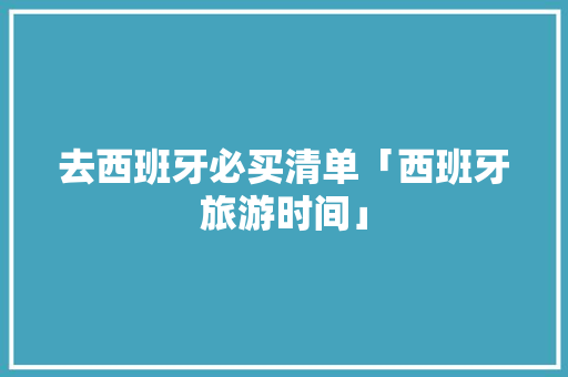 去西班牙必买清单「西班牙旅游时间」