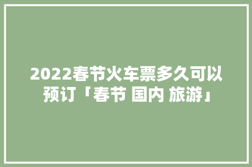 2022春节火车票多久可以预订「春节 国内 旅游」 2022春节火车票多久可以预订「春节 国内 旅游」 美食食谱