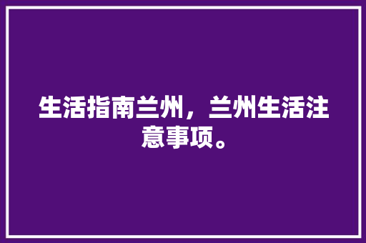 生活指南兰州，兰州生活注意事项。