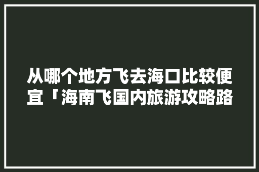 从哪个地方飞去海口比较便宜「海南飞国内旅游攻略路线」 从哪个地方飞去海口比较便宜「海南飞国内旅游攻略路线」 美食食谱
