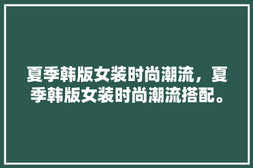 夏季韩版女装时尚潮流，夏季韩版女装时尚潮流搭配。