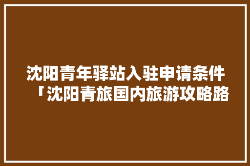 沈阳青年驿站入驻申请条件「沈阳青旅国内旅游攻略路线」 沈阳青年驿站入驻申请条件「沈阳青旅国内旅游攻略路线」 健康知识