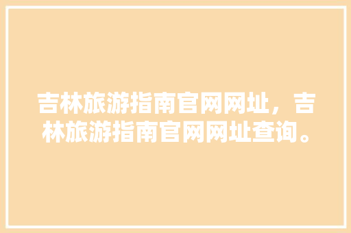 吉林旅游指南官网网址,吉林旅游指南官网网址查询。 旅游指南 吉林旅游指南官网网址,吉林旅游指南官网网址查询。 吉林旅游指南官网网址,吉林旅游指南官网网址查询。 旅游指南