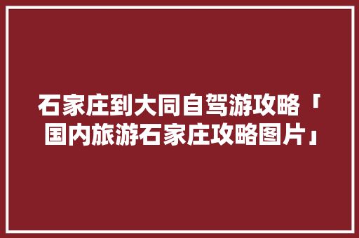 石家庄到大同自驾游攻略「国内旅游石家庄攻略图片」