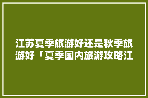 江苏夏季旅游好还是秋季旅游好「夏季国内旅游攻略江苏」