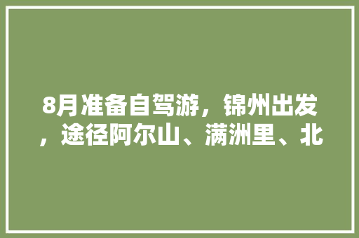 8月准备自驾游，锦州出发，途径阿尔山、满洲里、北极村、漠河、黑河，求攻略「5天国内旅游攻略8月12日」 8月准备自驾游，锦州出发，途径阿尔山、满洲里、北极村、漠河、黑河，求攻略「5天国内旅游攻略8月12日」 健康知识