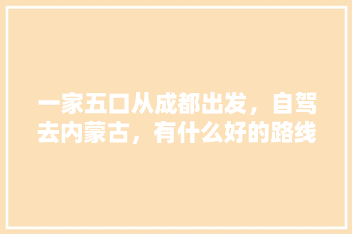 一家五口从成都出发，自驾去内蒙古，有什么好的路线推荐吗「成都到国内旅游路线攻略图」 一家五口从成都出发，自驾去内蒙古，有什么好的路线推荐吗「成都到国内旅游路线攻略图」 时尚潮流