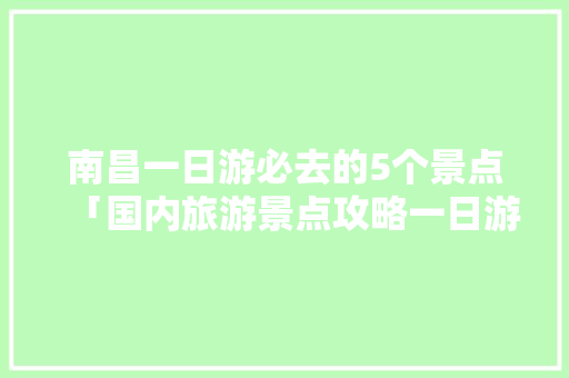 南昌一日游必去的5个景点「国内旅游景点攻略一日游推荐」