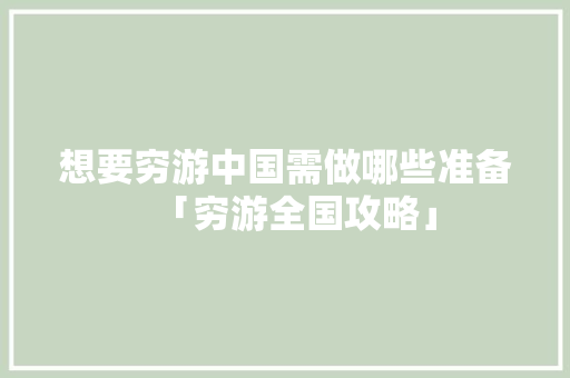想要穷游中国需做哪些准备「穷游全国攻略」 想要穷游中国需做哪些准备「穷游全国攻略」 健康知识