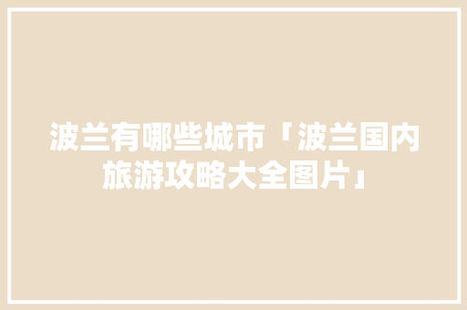 波兰有哪些城市「波兰国内旅游攻略大全图片」 波兰有哪些城市「波兰国内旅游攻略大全图片」 健康知识