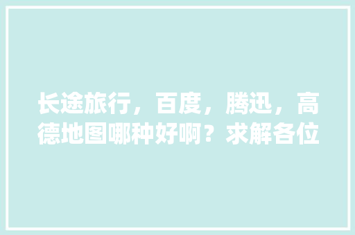 长途旅行,百度,腾迅,高德地图哪种好啊?求解各位大侠「国内旅游攻略app排行榜前十名」 旅游指南 长途旅行,百度,腾迅,高德地图哪种好啊?求解各位大侠「国内旅游攻略app排行榜前十名」 长途旅行,百度,腾迅,高德地图哪种好啊?求解各位大侠「国内旅游攻略app排行榜前十名」 旅游指南