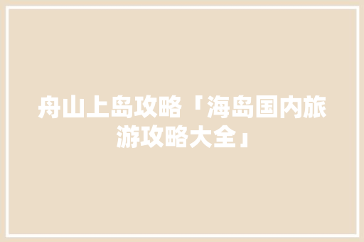 舟山上岛攻略「海岛国内旅游攻略大全」 舟山上岛攻略「海岛国内旅游攻略大全」 旅游指南