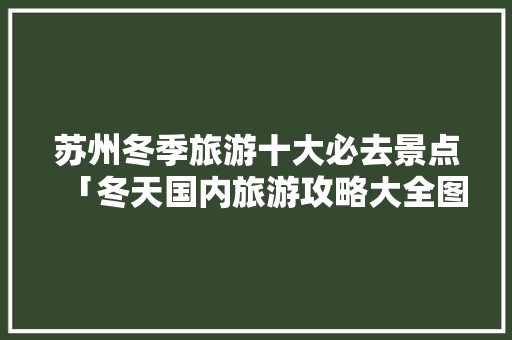 苏州冬季旅游十大必去景点「冬天国内旅游攻略大全图片」
