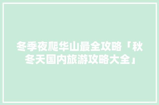 冬季夜爬华山最全攻略「秋冬天国内旅游攻略大全」 冬季夜爬华山最全攻略「秋冬天国内旅游攻略大全」 生活技巧