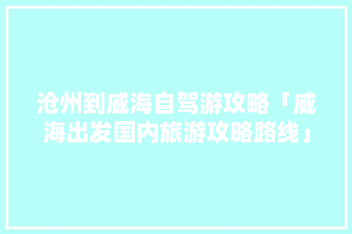 沧州到威海自驾游攻略「威海出发国内旅游攻略路线」 沧州到威海自驾游攻略「威海出发国内旅游攻略路线」 美食食谱