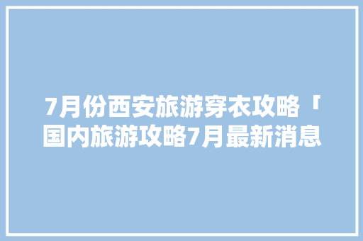 7月份西安旅游穿衣攻略「国内旅游攻略7月最新消息」 7月份西安旅游穿衣攻略「国内旅游攻略7月最新消息」 健康知识