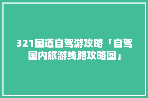 321国道自驾游攻略「自驾国内旅游线路攻略图」 321国道自驾游攻略「自驾国内旅游线路攻略图」 旅游指南