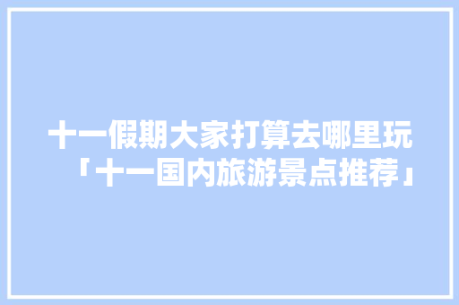 十一假期大家打算去哪里玩「十一国内旅游景点推荐」 十一假期大家打算去哪里玩「十一国内旅游景点推荐」 生活技巧