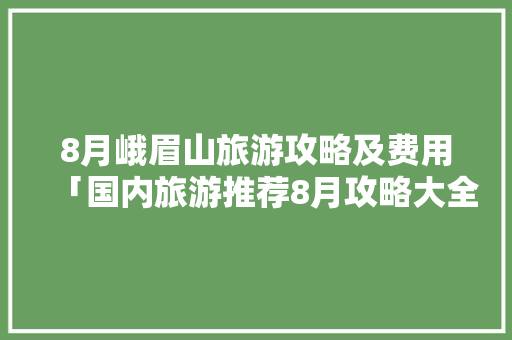 8月峨眉山旅游攻略及费用「国内旅游推荐8月攻略大全」 8月峨眉山旅游攻略及费用「国内旅游推荐8月攻略大全」 健康知识