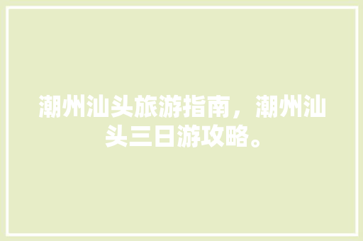 潮州汕头旅游指南，潮州汕头三日游攻略。 潮州汕头旅游指南，潮州汕头三日游攻略。 旅游指南