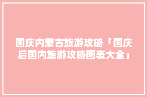 国庆内蒙古旅游攻略「国庆后国内旅游攻略图表大全」