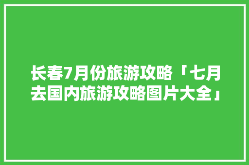长春7月份旅游攻略「七月去国内旅游攻略图片大全」 长春7月份旅游攻略「七月去国内旅游攻略图片大全」 旅游指南
