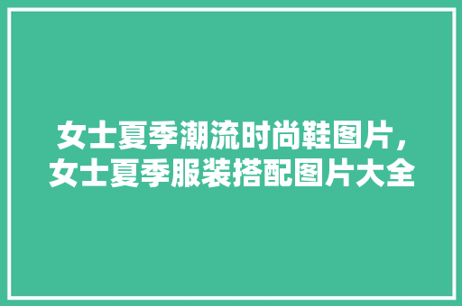 女士夏季潮流时尚鞋图片，女士夏季服装搭配图片大全。 女士夏季潮流时尚鞋图片，女士夏季服装搭配图片大全。 时尚潮流