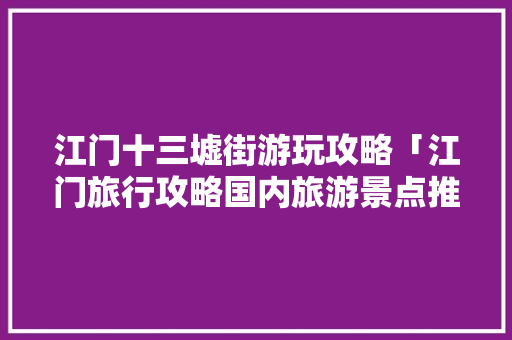 江门十三墟街游玩攻略「江门旅行攻略国内旅游景点推荐」