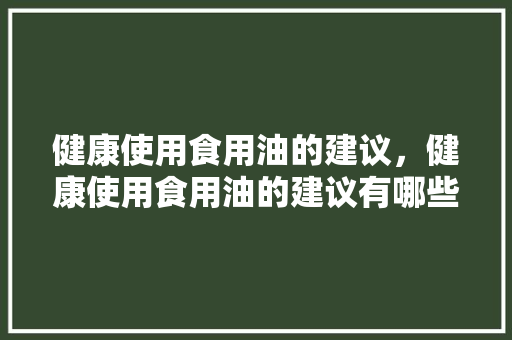 健康使用食用油的建议,健康使用食用油的建议有哪些。 健康知识 健康使用食用油的建议,健康使用食用油的建议有哪些。 健康使用食用油的建议,健康使用食用油的建议有哪些。 健康知识