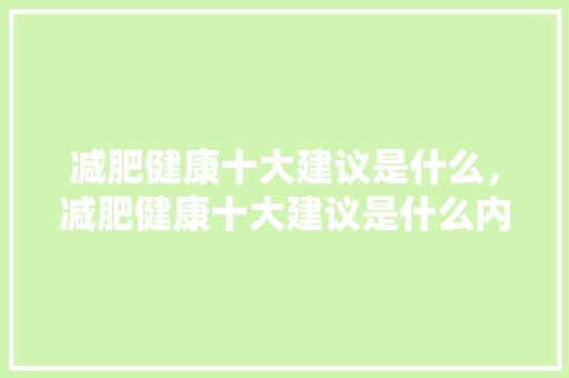 减肥健康十大建议是什么，减肥健康十大建议是什么内容。 减肥健康十大建议是什么，减肥健康十大建议是什么内容。 健康知识