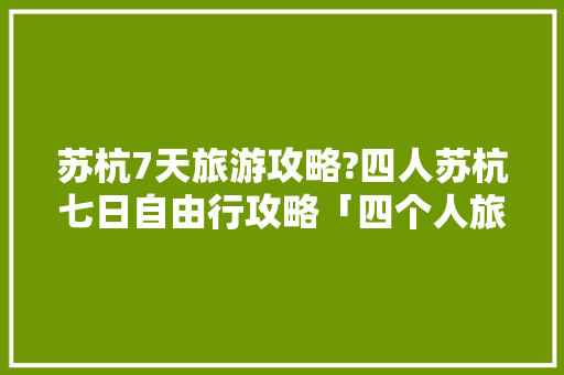 苏杭7天旅游攻略?四人苏杭七日自由行攻略「四个人旅游」 苏杭7天旅游攻略?四人苏杭七日自由行攻略「四个人旅游」 美食食谱
