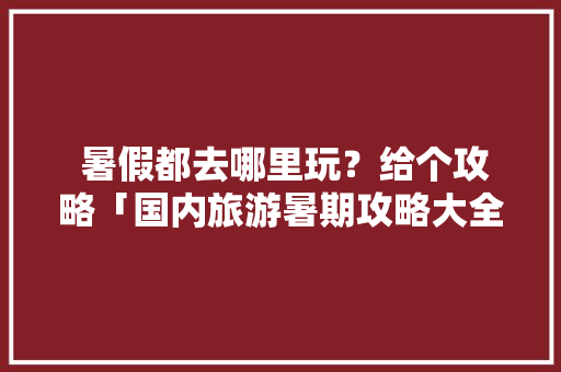  暑假都去哪里玩？给个攻略「国内旅游暑期攻略大全」  暑假都去哪里玩？给个攻略「国内旅游暑期攻略大全」 旅游指南