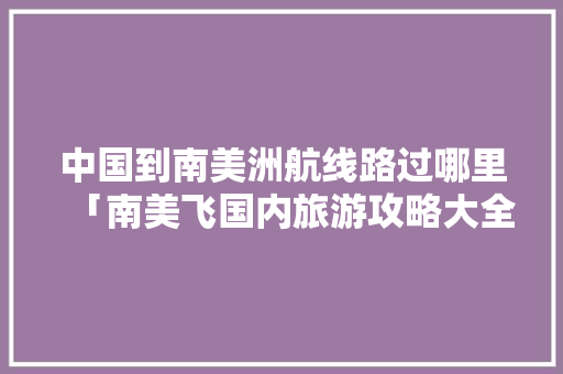 中国到南美洲航线路过哪里「南美飞国内旅游攻略大全」