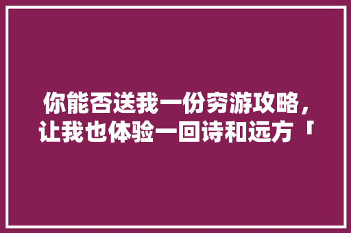 你能否送我一份穷游攻略，让我也体验一回诗和远方「1月份穷游国内旅游攻略」 你能否送我一份穷游攻略，让我也体验一回诗和远方「1月份穷游国内旅游攻略」 生活技巧