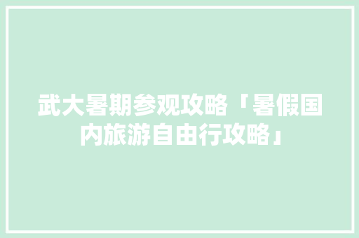 武大暑期参观攻略「暑假国内旅游自由行攻略」 武大暑期参观攻略「暑假国内旅游自由行攻略」 生活技巧