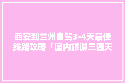 西安到兰州自驾3-4天最佳线路攻略「国内旅游三四天攻略图」 西安到兰州自驾3-4天最佳线路攻略「国内旅游三四天攻略图」 旅游指南