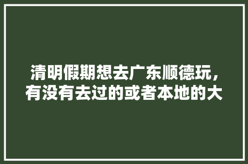 清明假期想去广东顺德玩，有没有去过的或者本地的大神推荐一下吃住行游购娱攻略「国内旅游吃住行攻略大全」 清明假期想去广东顺德玩，有没有去过的或者本地的大神推荐一下吃住行游购娱攻略「国内旅游吃住行攻略大全」 健康知识