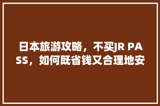 日本旅游攻略，不买JR PASS，如何既省钱又合理地安排行程「日本自由行国内旅游攻略大全」 日本旅游攻略，不买JR PASS，如何既省钱又合理地安排行程「日本自由行国内旅游攻略大全」 旅游指南