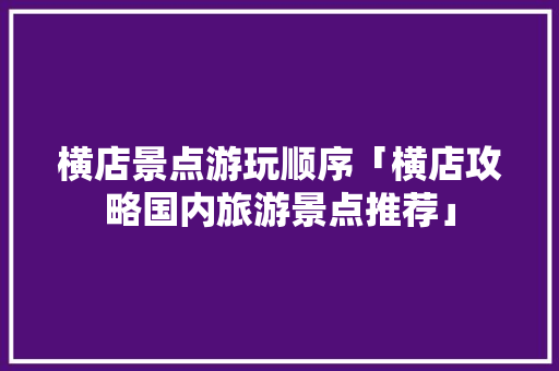 横店景点游玩顺序「横店攻略国内旅游景点推荐」 横店景点游玩顺序「横店攻略国内旅游景点推荐」 健康知识