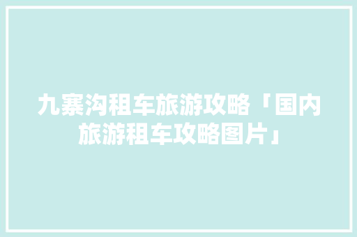 九寨沟租车旅游攻略「国内旅游租车攻略图片」 九寨沟租车旅游攻略「国内旅游租车攻略图片」 时尚潮流