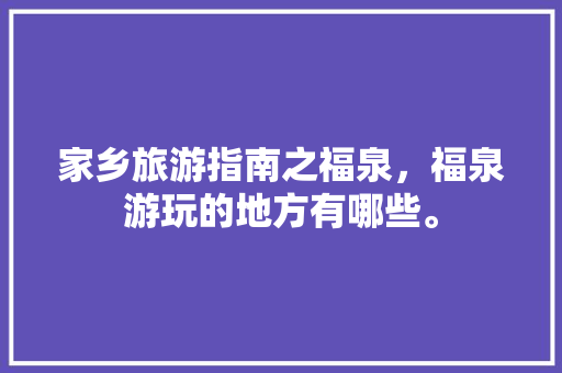 家乡旅游指南之福泉，福泉游玩的地方有哪些。 家乡旅游指南之福泉，福泉游玩的地方有哪些。 旅游指南