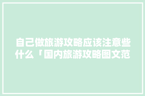 自己做旅游攻略应该注意些什么「国内旅游攻略图文范本大全」 自己做旅游攻略应该注意些什么「国内旅游攻略图文范本大全」 健康知识