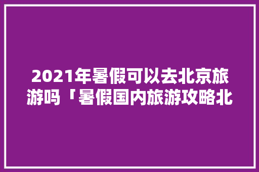 2021年暑假可以去北京旅游吗「暑假国内旅游攻略北京」 2021年暑假可以去北京旅游吗「暑假国内旅游攻略北京」 时尚潮流