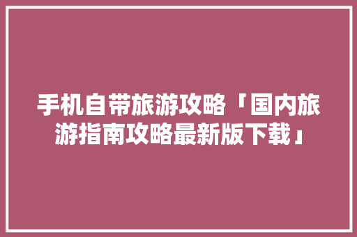 手机自带旅游攻略「国内旅游指南攻略最新版下载」 手机自带旅游攻略「国内旅游指南攻略最新版下载」 时尚潮流