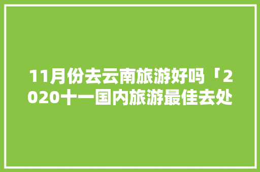 11月份去云南旅游好吗「2020十一国内旅游最佳去处」 11月份去云南旅游好吗「2020十一国内旅游最佳去处」 美食食谱